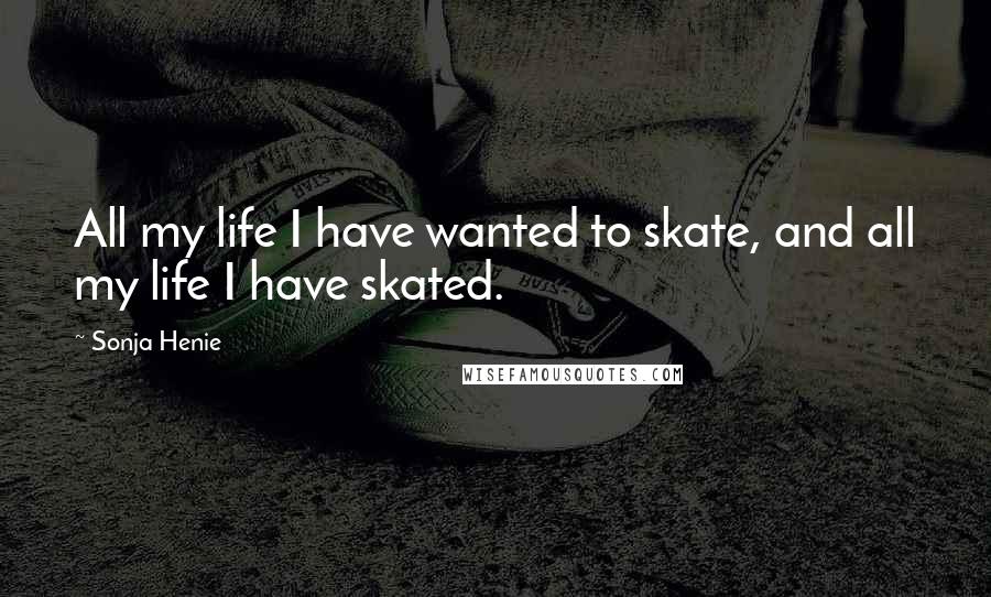 Sonja Henie Quotes: All my life I have wanted to skate, and all my life I have skated.