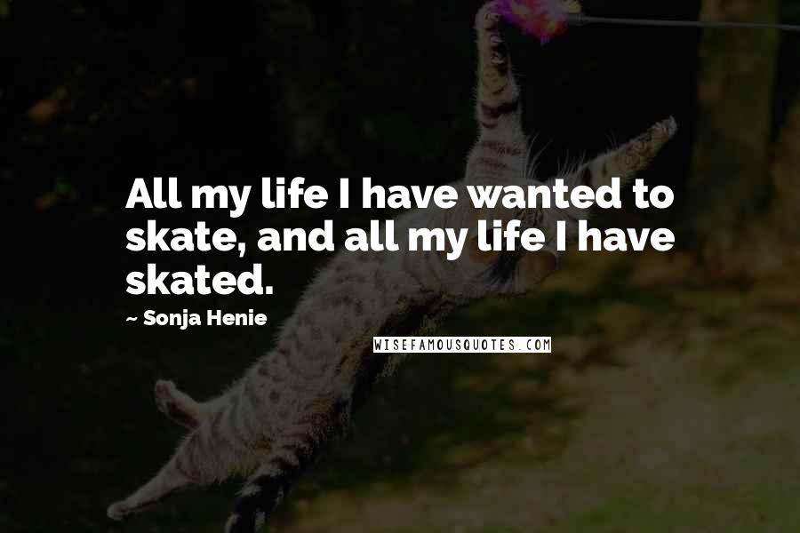 Sonja Henie Quotes: All my life I have wanted to skate, and all my life I have skated.