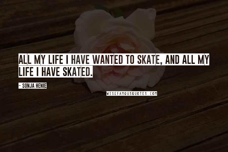 Sonja Henie Quotes: All my life I have wanted to skate, and all my life I have skated.