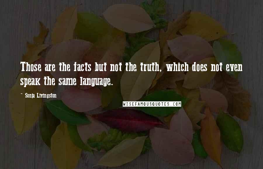 Sonja Livingston Quotes: Those are the facts but not the truth, which does not even speak the same language.