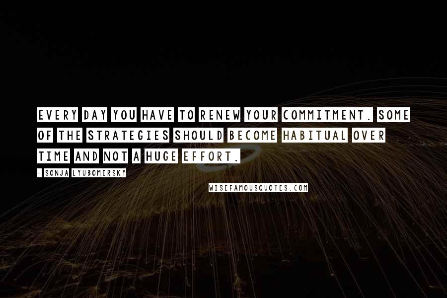 Sonja Lyubomirsky Quotes: Every day you have to renew your commitment. Some of the strategies should become habitual over time and not a huge effort.