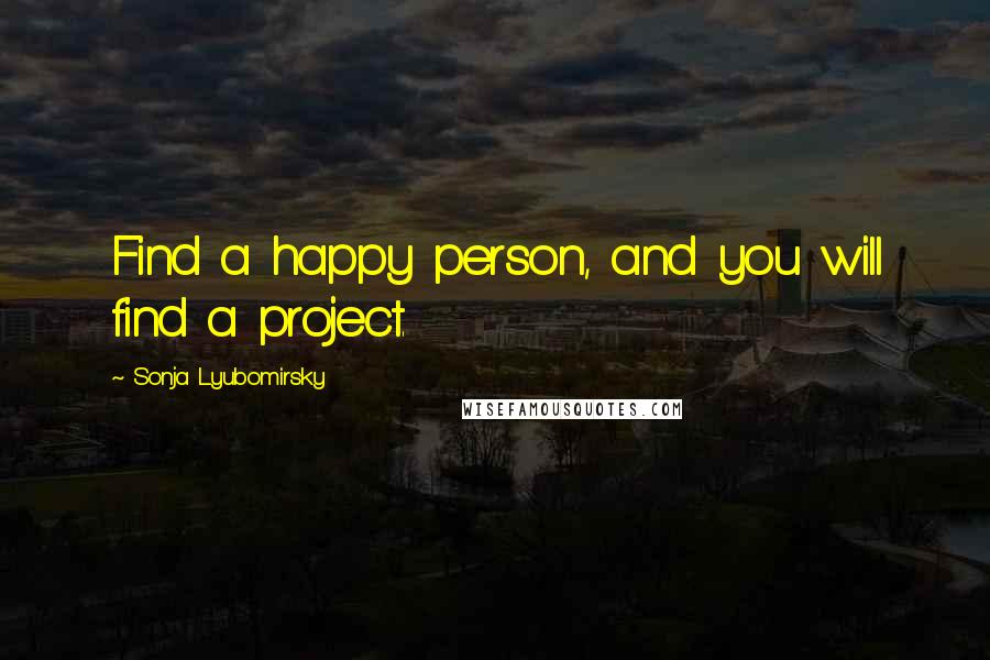 Sonja Lyubomirsky Quotes: Find a happy person, and you will find a project.