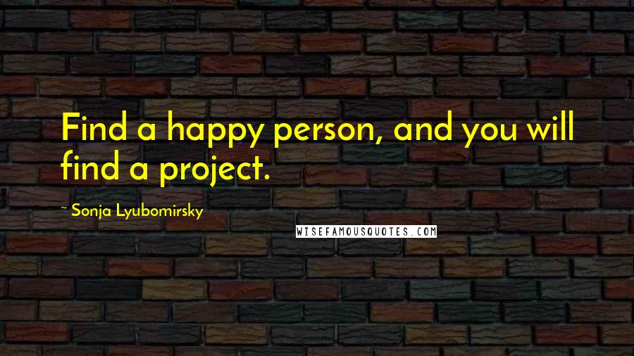 Sonja Lyubomirsky Quotes: Find a happy person, and you will find a project.