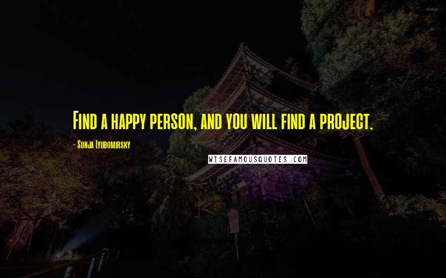 Sonja Lyubomirsky Quotes: Find a happy person, and you will find a project.