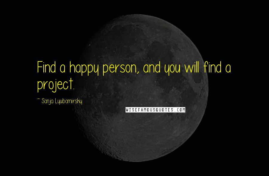 Sonja Lyubomirsky Quotes: Find a happy person, and you will find a project.