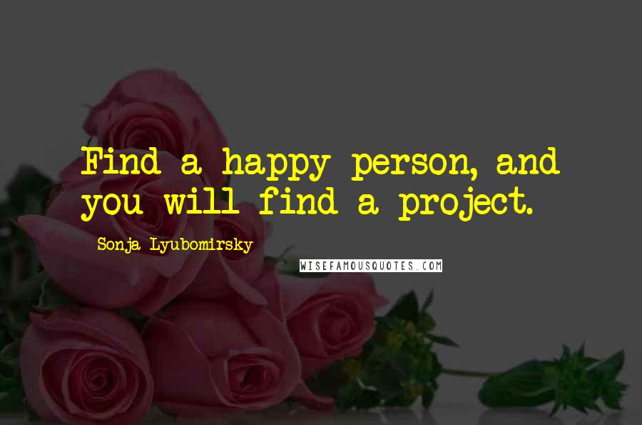 Sonja Lyubomirsky Quotes: Find a happy person, and you will find a project.