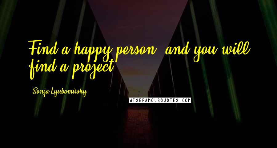 Sonja Lyubomirsky Quotes: Find a happy person, and you will find a project.