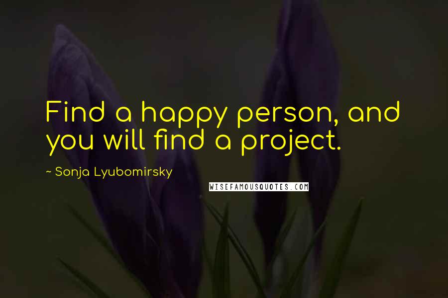 Sonja Lyubomirsky Quotes: Find a happy person, and you will find a project.
