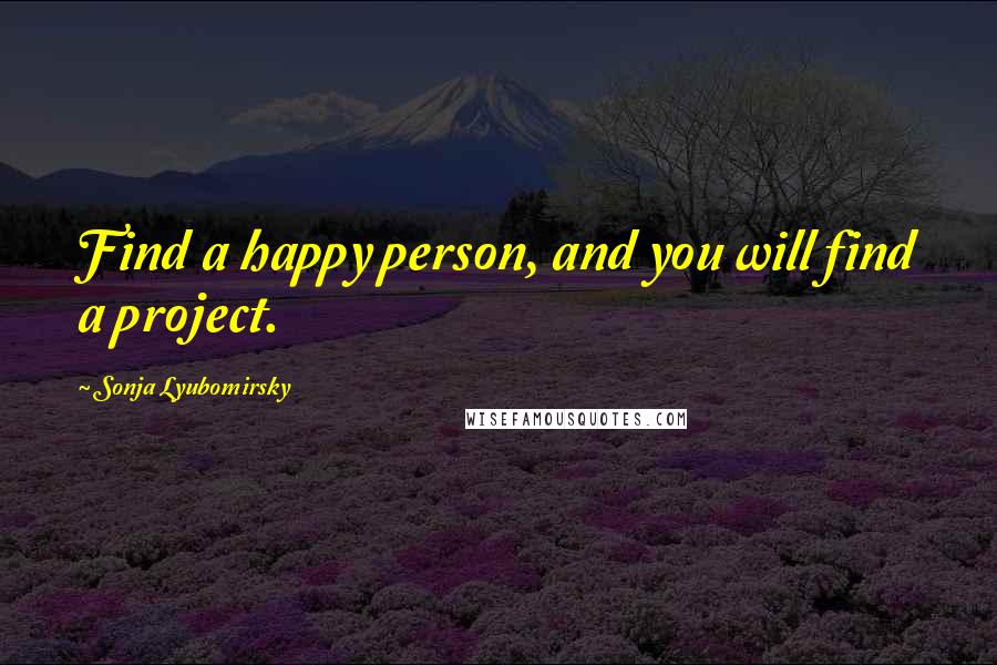 Sonja Lyubomirsky Quotes: Find a happy person, and you will find a project.