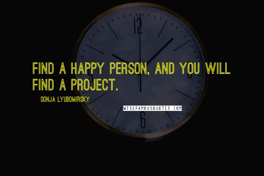 Sonja Lyubomirsky Quotes: Find a happy person, and you will find a project.