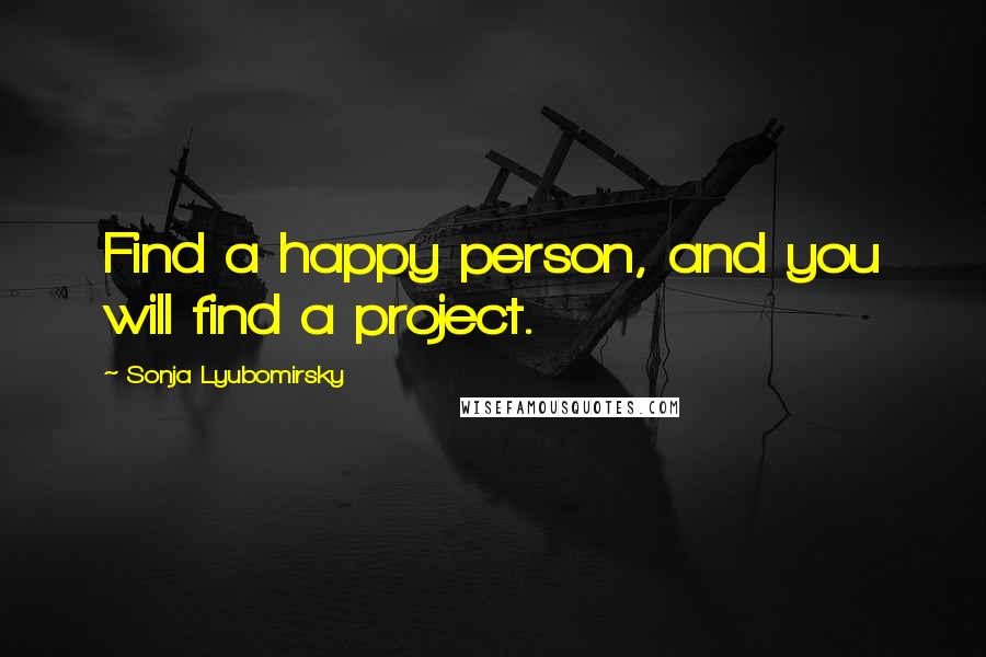Sonja Lyubomirsky Quotes: Find a happy person, and you will find a project.