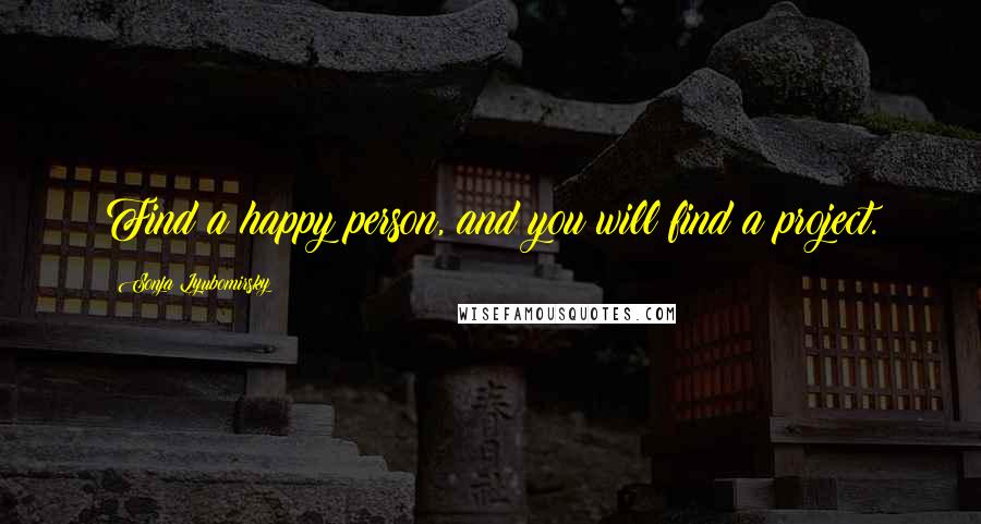 Sonja Lyubomirsky Quotes: Find a happy person, and you will find a project.