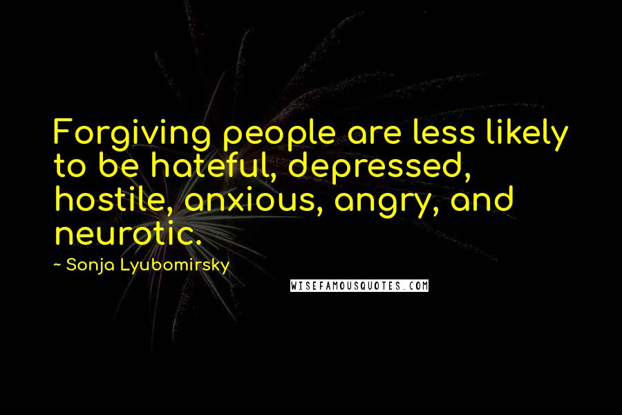 Sonja Lyubomirsky Quotes: Forgiving people are less likely to be hateful, depressed, hostile, anxious, angry, and neurotic.