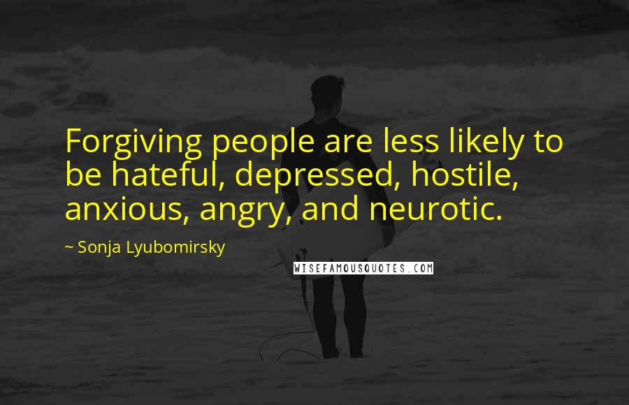 Sonja Lyubomirsky Quotes: Forgiving people are less likely to be hateful, depressed, hostile, anxious, angry, and neurotic.