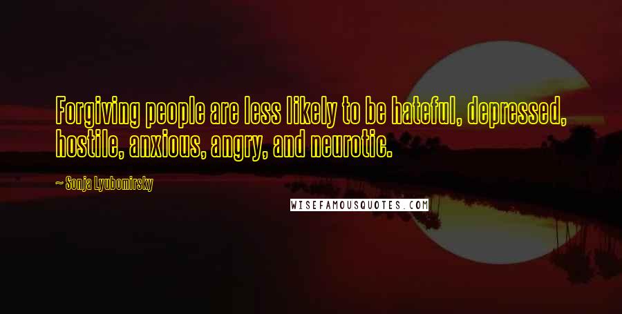 Sonja Lyubomirsky Quotes: Forgiving people are less likely to be hateful, depressed, hostile, anxious, angry, and neurotic.