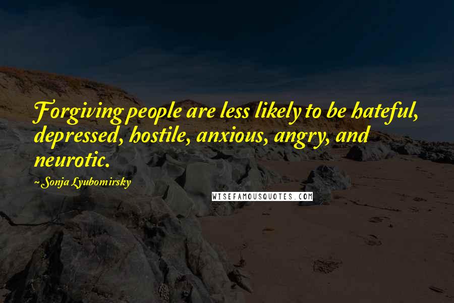 Sonja Lyubomirsky Quotes: Forgiving people are less likely to be hateful, depressed, hostile, anxious, angry, and neurotic.