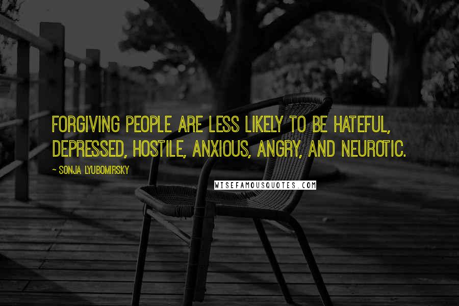 Sonja Lyubomirsky Quotes: Forgiving people are less likely to be hateful, depressed, hostile, anxious, angry, and neurotic.