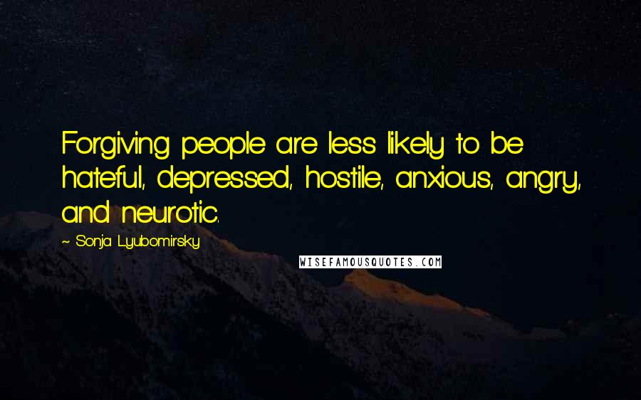 Sonja Lyubomirsky Quotes: Forgiving people are less likely to be hateful, depressed, hostile, anxious, angry, and neurotic.