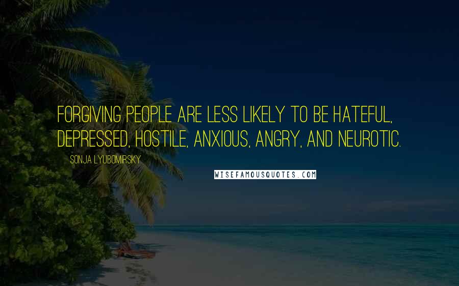 Sonja Lyubomirsky Quotes: Forgiving people are less likely to be hateful, depressed, hostile, anxious, angry, and neurotic.