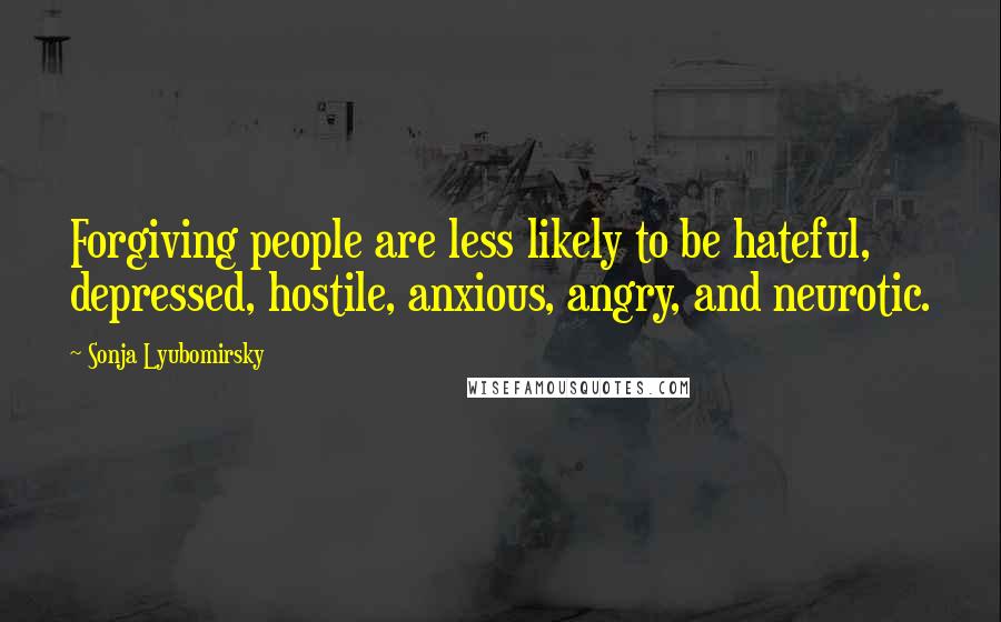 Sonja Lyubomirsky Quotes: Forgiving people are less likely to be hateful, depressed, hostile, anxious, angry, and neurotic.