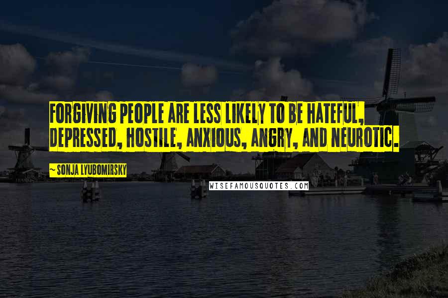Sonja Lyubomirsky Quotes: Forgiving people are less likely to be hateful, depressed, hostile, anxious, angry, and neurotic.