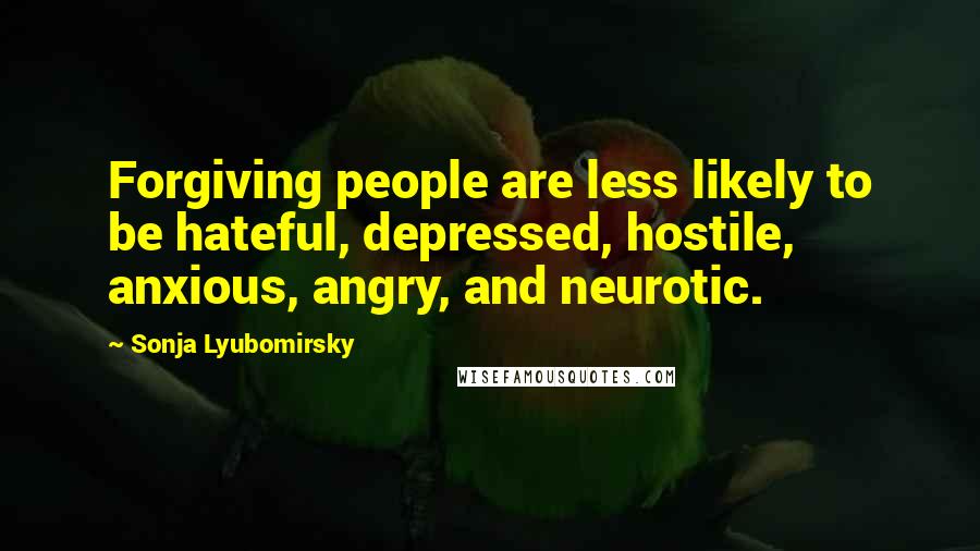 Sonja Lyubomirsky Quotes: Forgiving people are less likely to be hateful, depressed, hostile, anxious, angry, and neurotic.