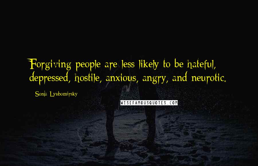 Sonja Lyubomirsky Quotes: Forgiving people are less likely to be hateful, depressed, hostile, anxious, angry, and neurotic.