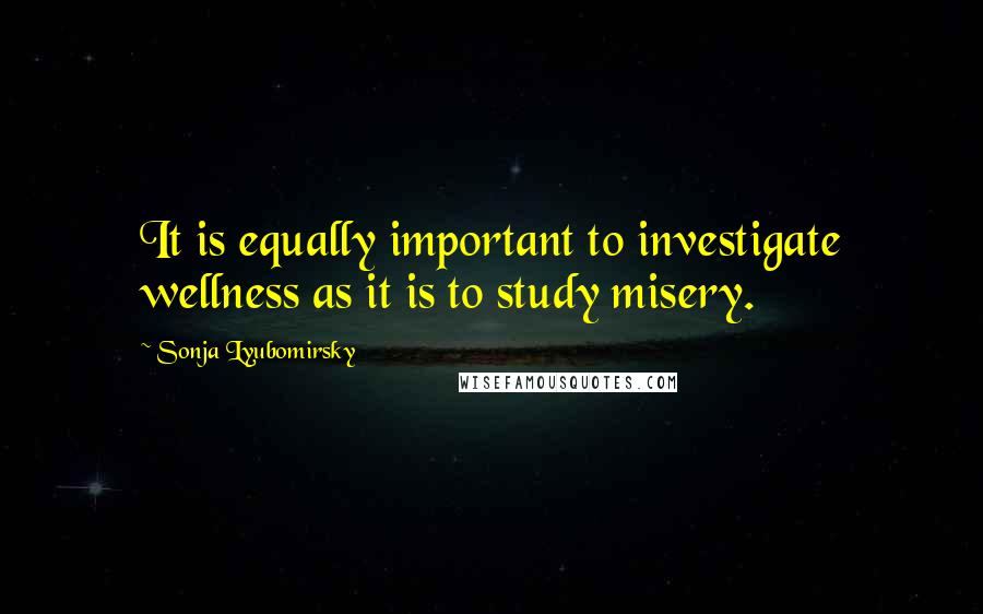 Sonja Lyubomirsky Quotes: It is equally important to investigate wellness as it is to study misery.