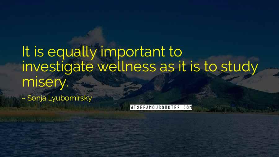 Sonja Lyubomirsky Quotes: It is equally important to investigate wellness as it is to study misery.
