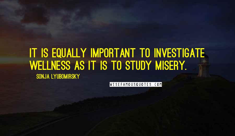 Sonja Lyubomirsky Quotes: It is equally important to investigate wellness as it is to study misery.