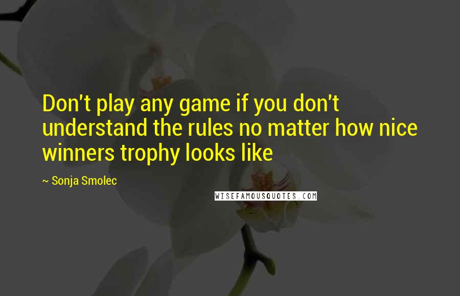 Sonja Smolec Quotes: Don't play any game if you don't understand the rules no matter how nice winners trophy looks like