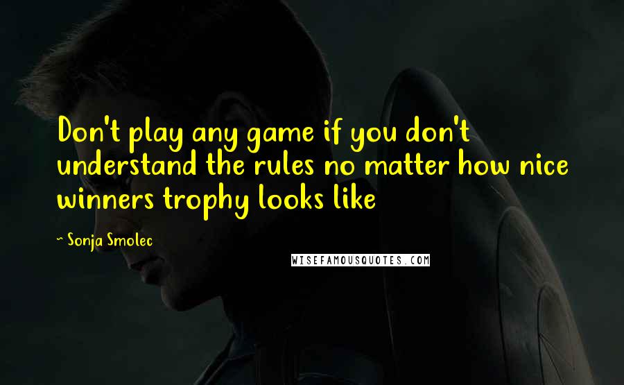 Sonja Smolec Quotes: Don't play any game if you don't understand the rules no matter how nice winners trophy looks like