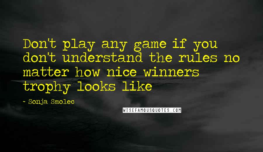 Sonja Smolec Quotes: Don't play any game if you don't understand the rules no matter how nice winners trophy looks like