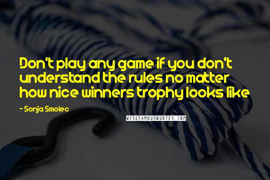 Sonja Smolec Quotes: Don't play any game if you don't understand the rules no matter how nice winners trophy looks like