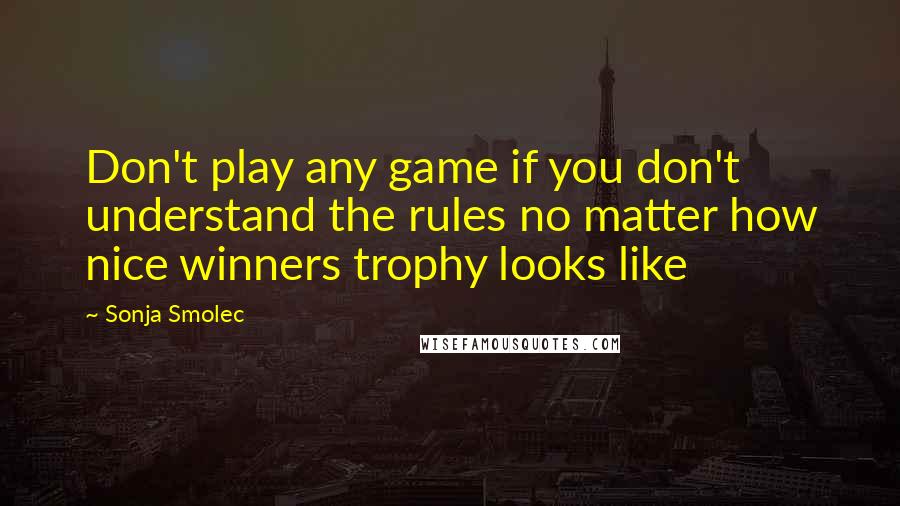 Sonja Smolec Quotes: Don't play any game if you don't understand the rules no matter how nice winners trophy looks like