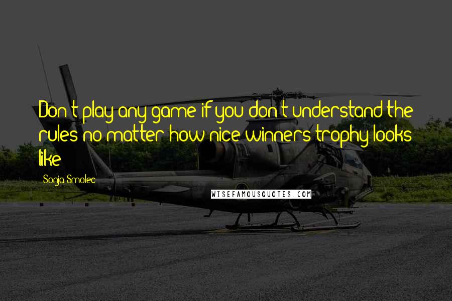 Sonja Smolec Quotes: Don't play any game if you don't understand the rules no matter how nice winners trophy looks like