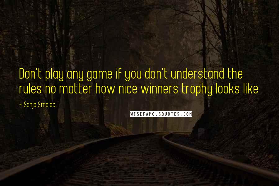 Sonja Smolec Quotes: Don't play any game if you don't understand the rules no matter how nice winners trophy looks like