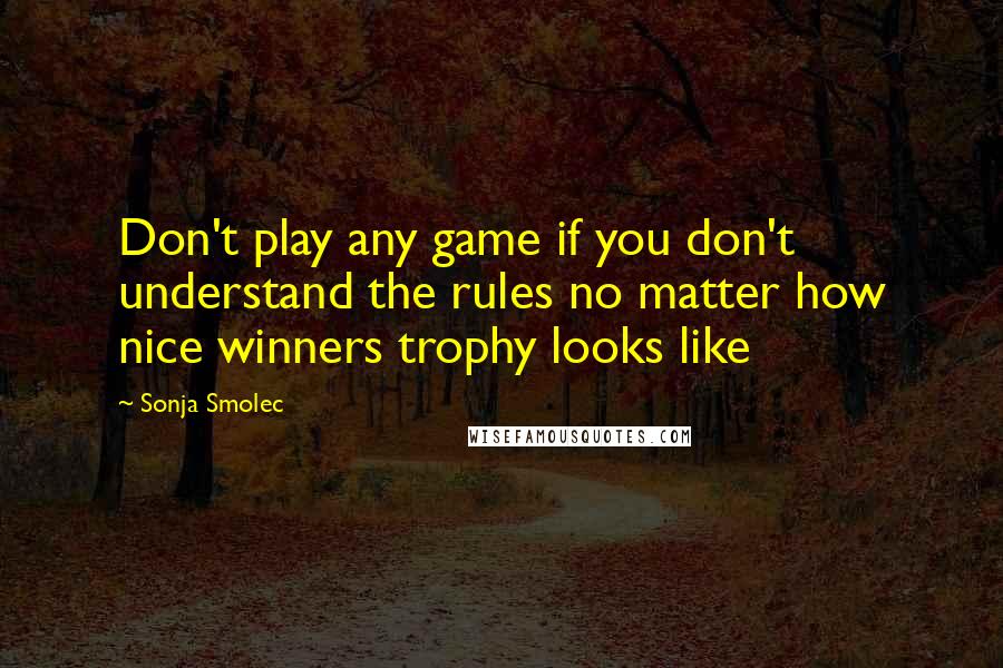 Sonja Smolec Quotes: Don't play any game if you don't understand the rules no matter how nice winners trophy looks like