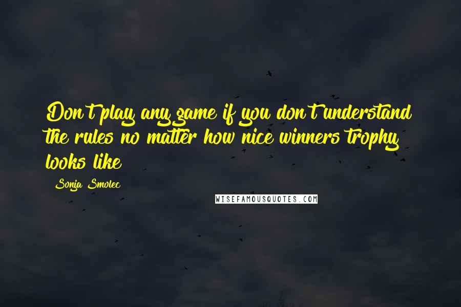 Sonja Smolec Quotes: Don't play any game if you don't understand the rules no matter how nice winners trophy looks like