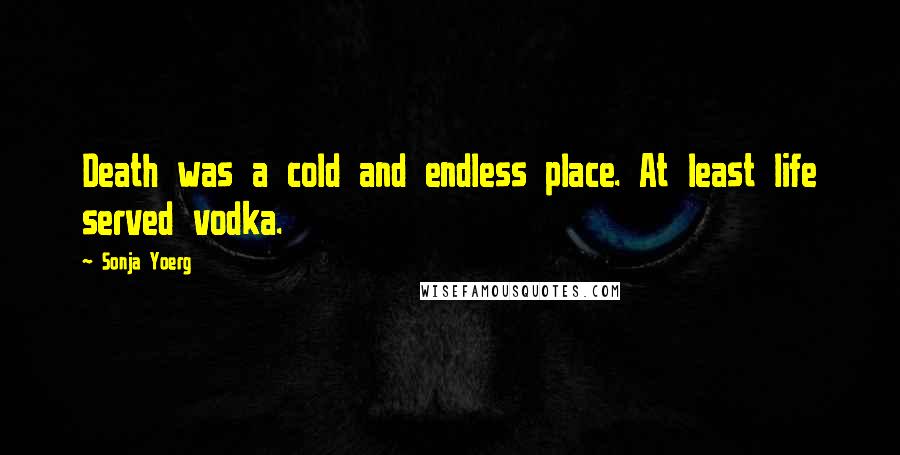 Sonja Yoerg Quotes: Death was a cold and endless place. At least life served vodka.