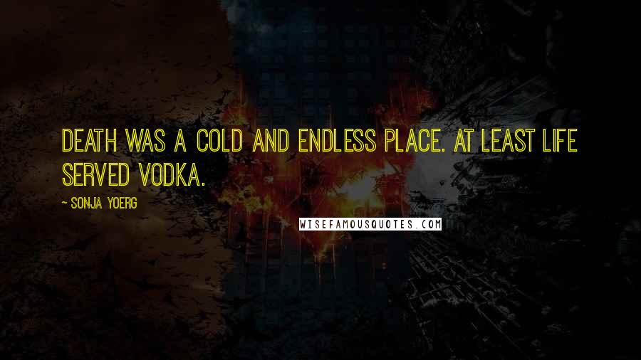 Sonja Yoerg Quotes: Death was a cold and endless place. At least life served vodka.
