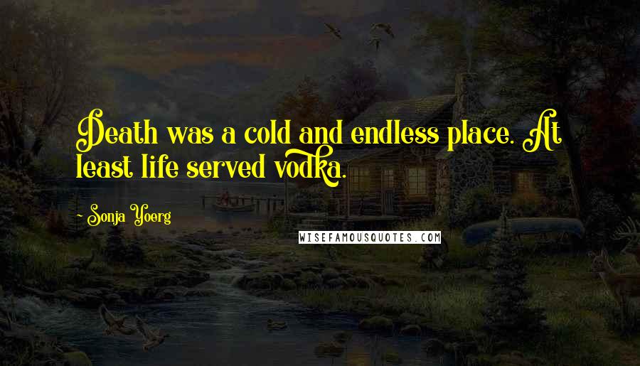 Sonja Yoerg Quotes: Death was a cold and endless place. At least life served vodka.