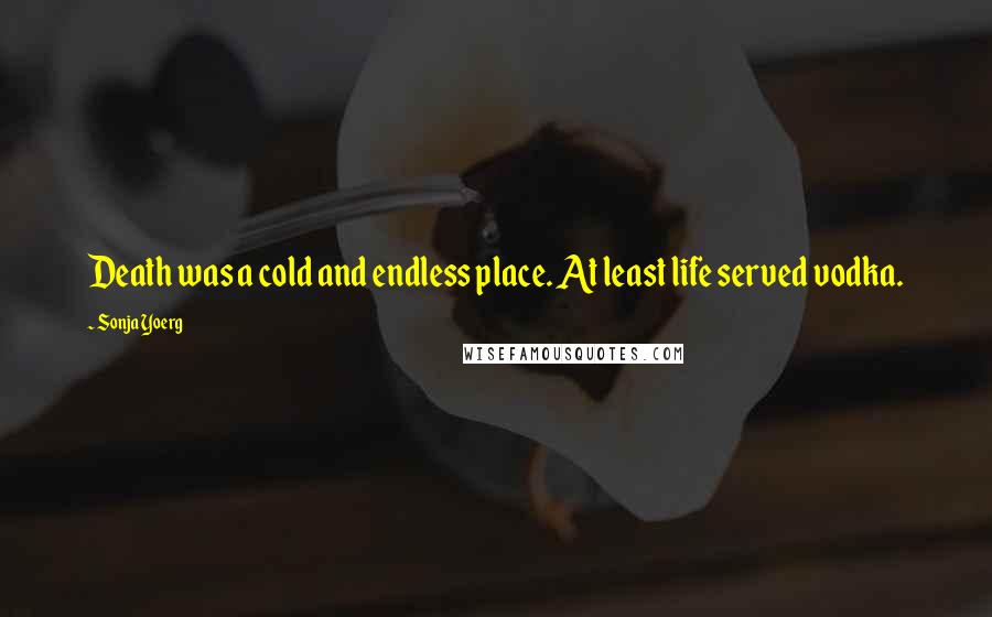 Sonja Yoerg Quotes: Death was a cold and endless place. At least life served vodka.