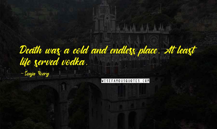 Sonja Yoerg Quotes: Death was a cold and endless place. At least life served vodka.