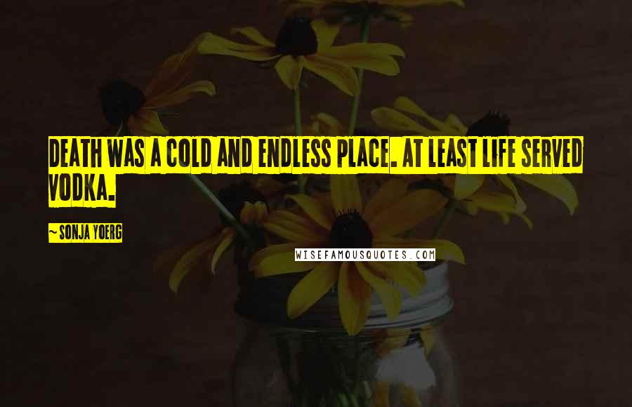 Sonja Yoerg Quotes: Death was a cold and endless place. At least life served vodka.