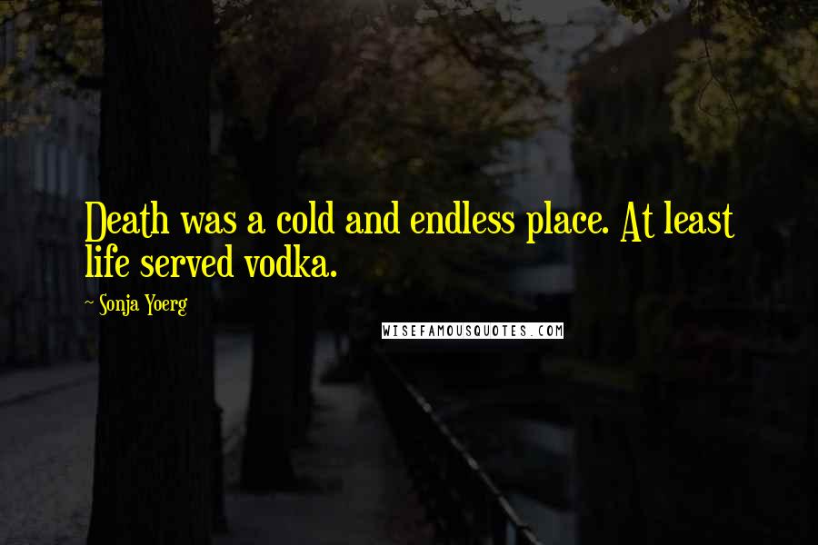 Sonja Yoerg Quotes: Death was a cold and endless place. At least life served vodka.