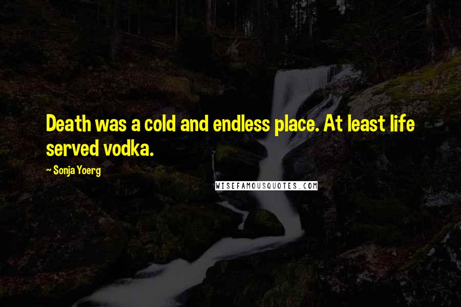 Sonja Yoerg Quotes: Death was a cold and endless place. At least life served vodka.