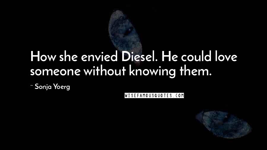 Sonja Yoerg Quotes: How she envied Diesel. He could love someone without knowing them.