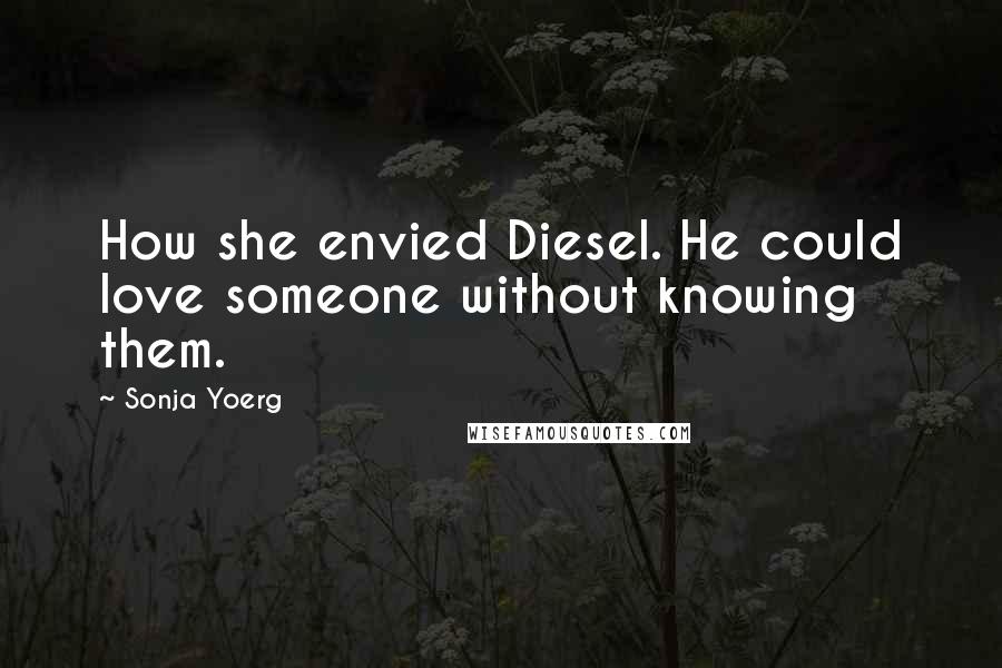 Sonja Yoerg Quotes: How she envied Diesel. He could love someone without knowing them.