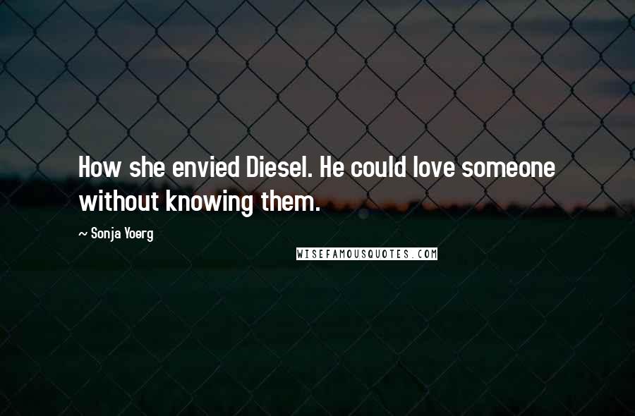 Sonja Yoerg Quotes: How she envied Diesel. He could love someone without knowing them.